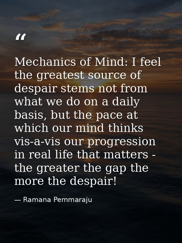 Mechanics of Mind: I feel the greatest source of despair stems not from what we do on a daily basis, but the pace at whi — Ramana Pemmaraju