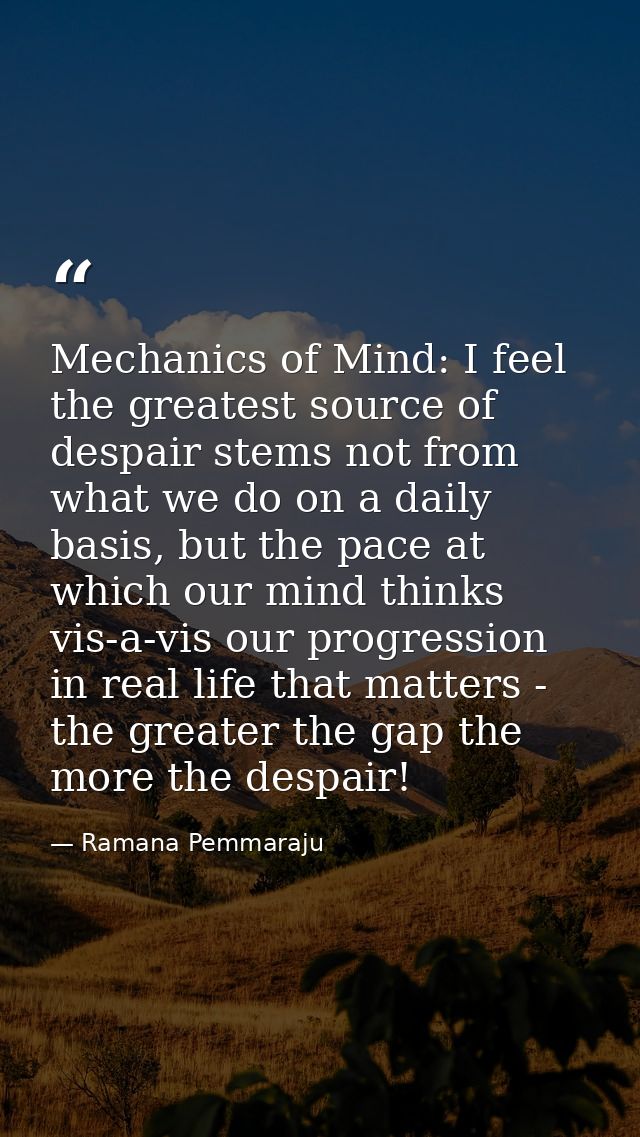 Mechanics of Mind: I feel the greatest source of despair stems not from what we do on a daily basis, but the pace at whi — Ramana Pemmaraju