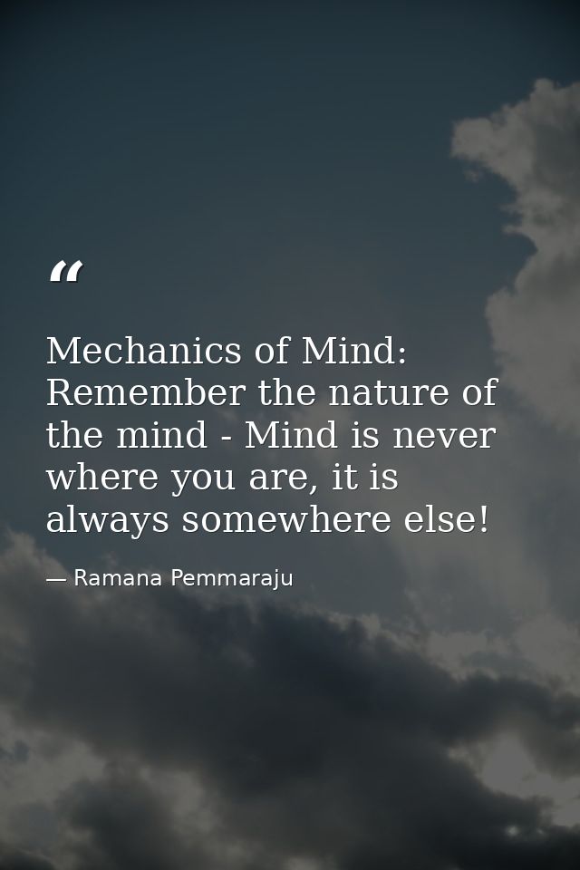 Mechanics of Mind: Remember the nature of the mind - Mind is never where you are, it is always somewhere else! — Ramana Pemmaraju