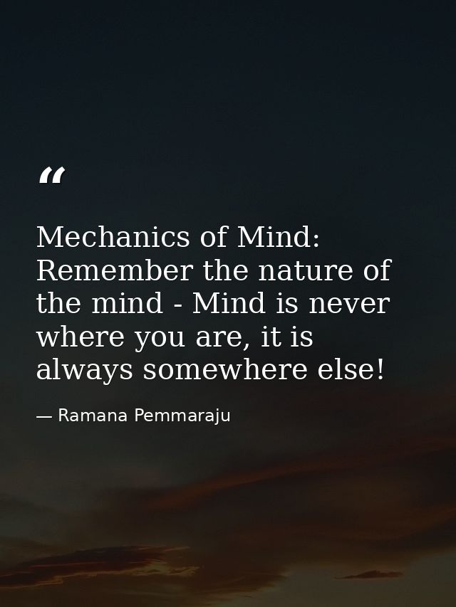 Mechanics of Mind: Remember the nature of the mind - Mind is never where you are, it is always somewhere else! — Ramana Pemmaraju