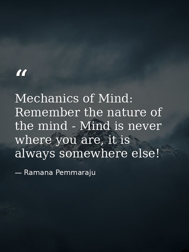 Mechanics of Mind: Remember the nature of the mind - Mind is never where you are, it is always somewhere else! — Ramana Pemmaraju