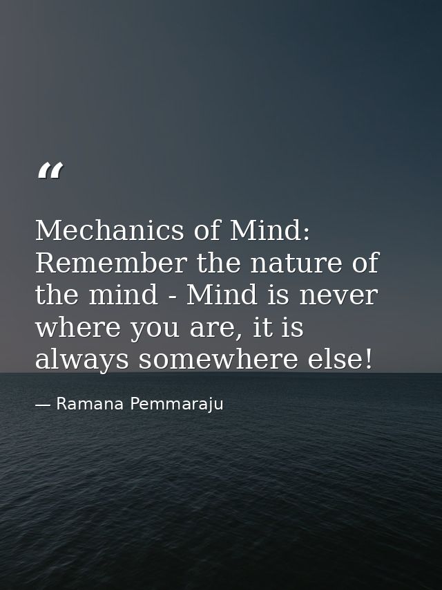 Mechanics of Mind: Remember the nature of the mind - Mind is never where you are, it is always somewhere else! — Ramana Pemmaraju