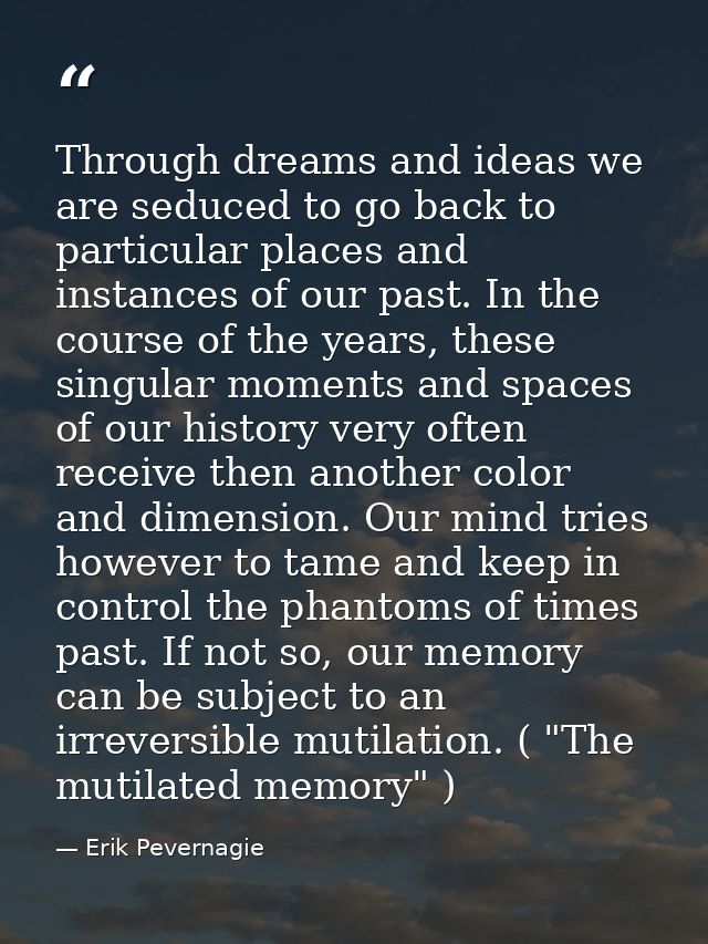 Through dreams and ideas we are seduced to go back to particular places and instances of our past. In the course of the  — Erik Pevernagie