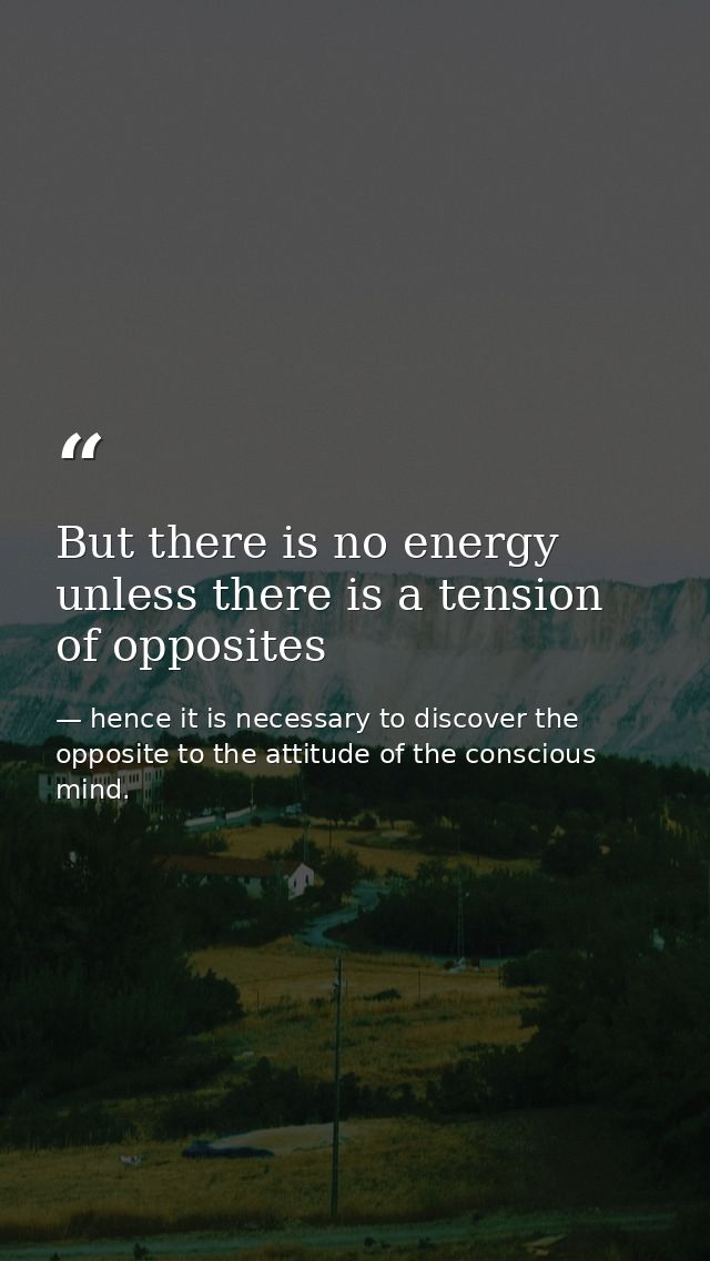 But there is no energy unless there is a tension of opposites — hence it is necessary to discover the opposite to the attitude of the conscious mind.