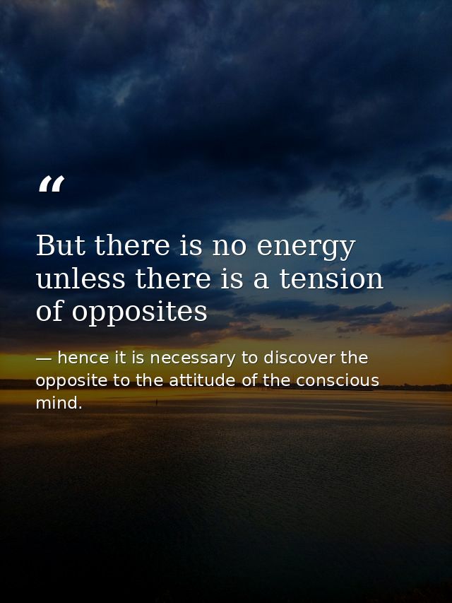 But there is no energy unless there is a tension of opposites — hence it is necessary to discover the opposite to the attitude of the conscious mind.
