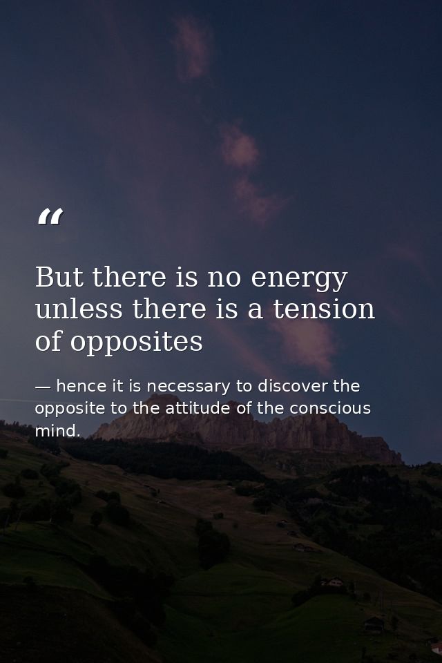 But there is no energy unless there is a tension of opposites — hence it is necessary to discover the opposite to the attitude of the conscious mind.