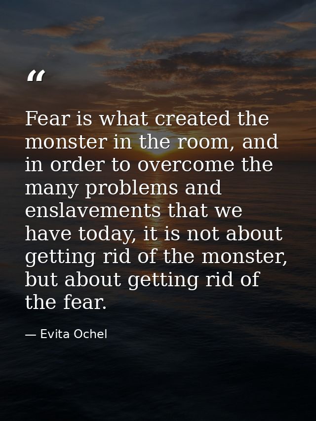 Fear is what created the monster in the room, and in order to overcome the many problems and enslavements that we have t — Evita Ochel