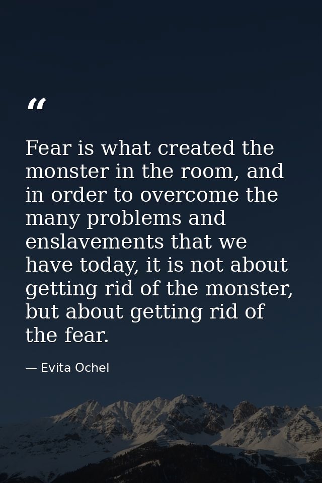 Fear is what created the monster in the room, and in order to overcome the many problems and enslavements that we have t — Evita Ochel