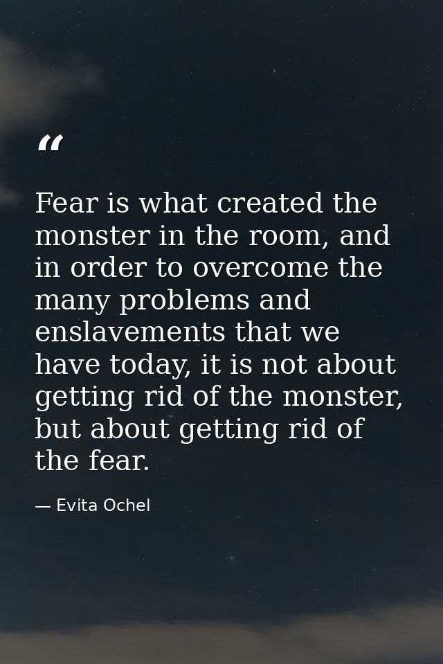 Fear is what created the monster in the room, and in order to overcome the many problems and enslavements that we have t — Evita Ochel
