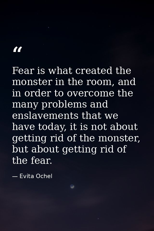 Fear is what created the monster in the room, and in order to overcome the many problems and enslavements that we have t — Evita Ochel
