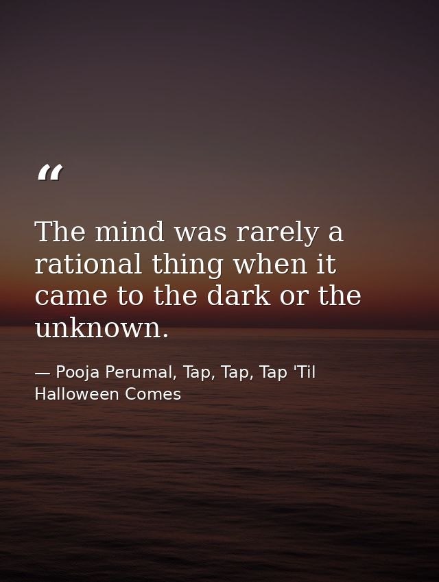 The mind was rarely a rational thing when it came to the dark or the unknown. — Pooja Perumal, Tap, Tap, Tap 'Til Halloween Comes