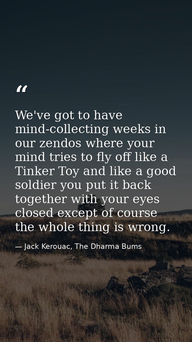 We've got to have mind-collecting weeks in our zendos where your mind tries to fly off like a Tinker Toy and like a good — Jack Kerouac, The Dharma Bums