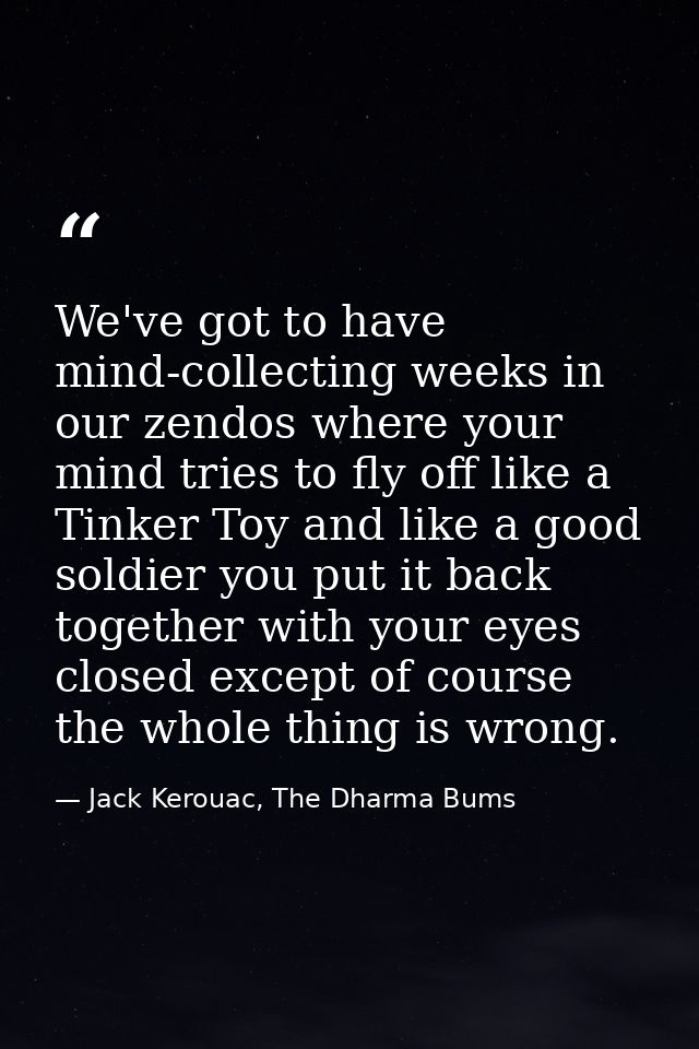 We've got to have mind-collecting weeks in our zendos where your mind tries to fly off like a Tinker Toy and like a good — Jack Kerouac, The Dharma Bums