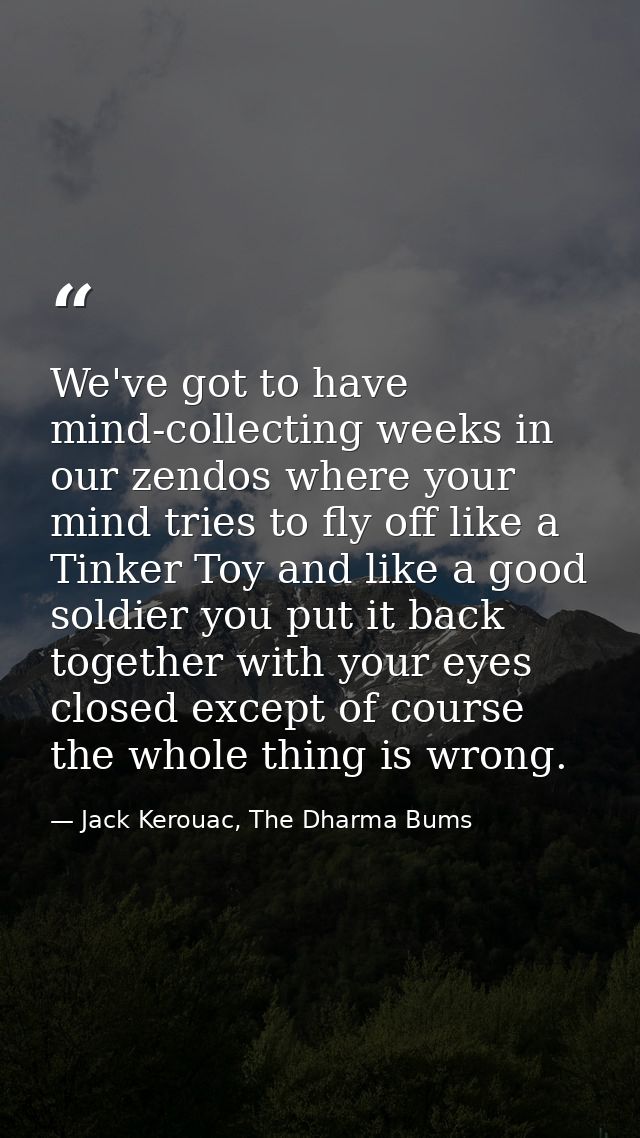 We've got to have mind-collecting weeks in our zendos where your mind tries to fly off like a Tinker Toy and like a good — Jack Kerouac, The Dharma Bums