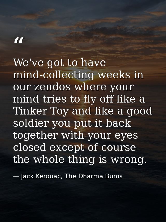 We've got to have mind-collecting weeks in our zendos where your mind tries to fly off like a Tinker Toy and like a good — Jack Kerouac, The Dharma Bums