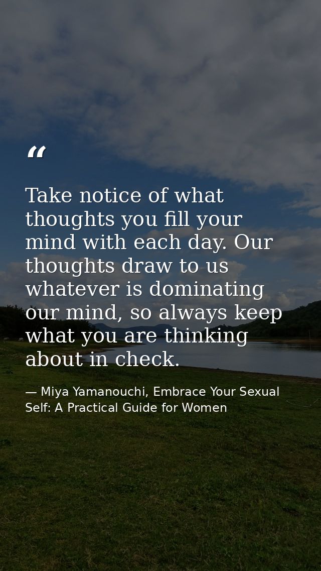 Take notice of what thoughts you fill your mind with each day. Our thoughts draw to us whatever is dominating our mind,  — Miya Yamanouchi, Embrace Your Sexual Self: A Practical Guide for Women