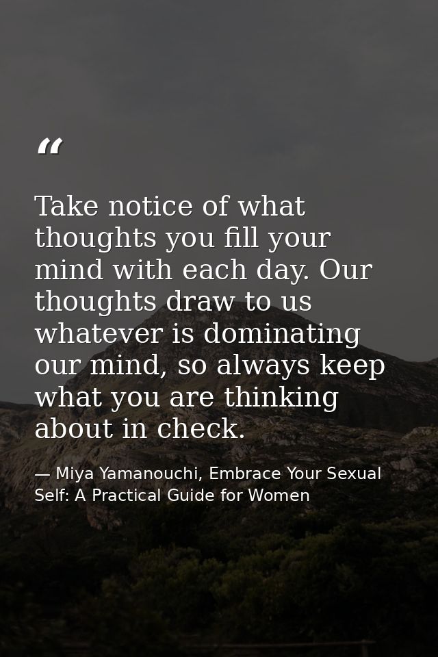 Take notice of what thoughts you fill your mind with each day. Our thoughts draw to us whatever is dominating our mind,  — Miya Yamanouchi, Embrace Your Sexual Self: A Practical Guide for Women