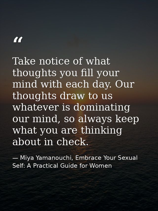 Take notice of what thoughts you fill your mind with each day. Our thoughts draw to us whatever is dominating our mind,  — Miya Yamanouchi, Embrace Your Sexual Self: A Practical Guide for Women
