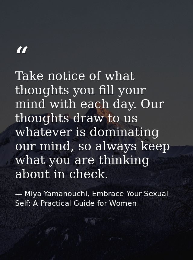 Take notice of what thoughts you fill your mind with each day. Our thoughts draw to us whatever is dominating our mind,  — Miya Yamanouchi, Embrace Your Sexual Self: A Practical Guide for Women