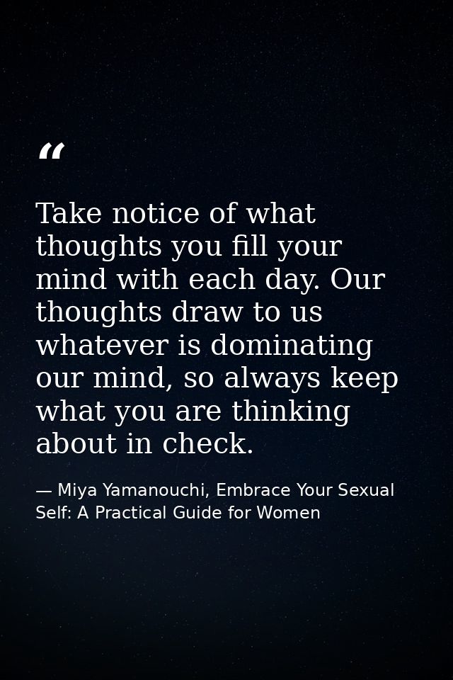 Take notice of what thoughts you fill your mind with each day. Our thoughts draw to us whatever is dominating our mind,  — Miya Yamanouchi, Embrace Your Sexual Self: A Practical Guide for Women