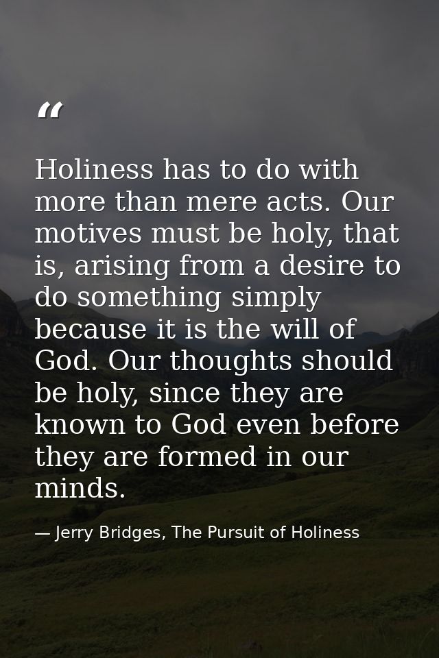 Holiness has to do with more than mere acts. Our motives must be holy, that is, arising from a desire to do something si — Jerry Bridges, The Pursuit of Holiness