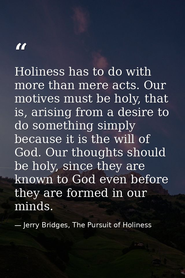 Holiness has to do with more than mere acts. Our motives must be holy, that is, arising from a desire to do something si — Jerry Bridges, The Pursuit of Holiness