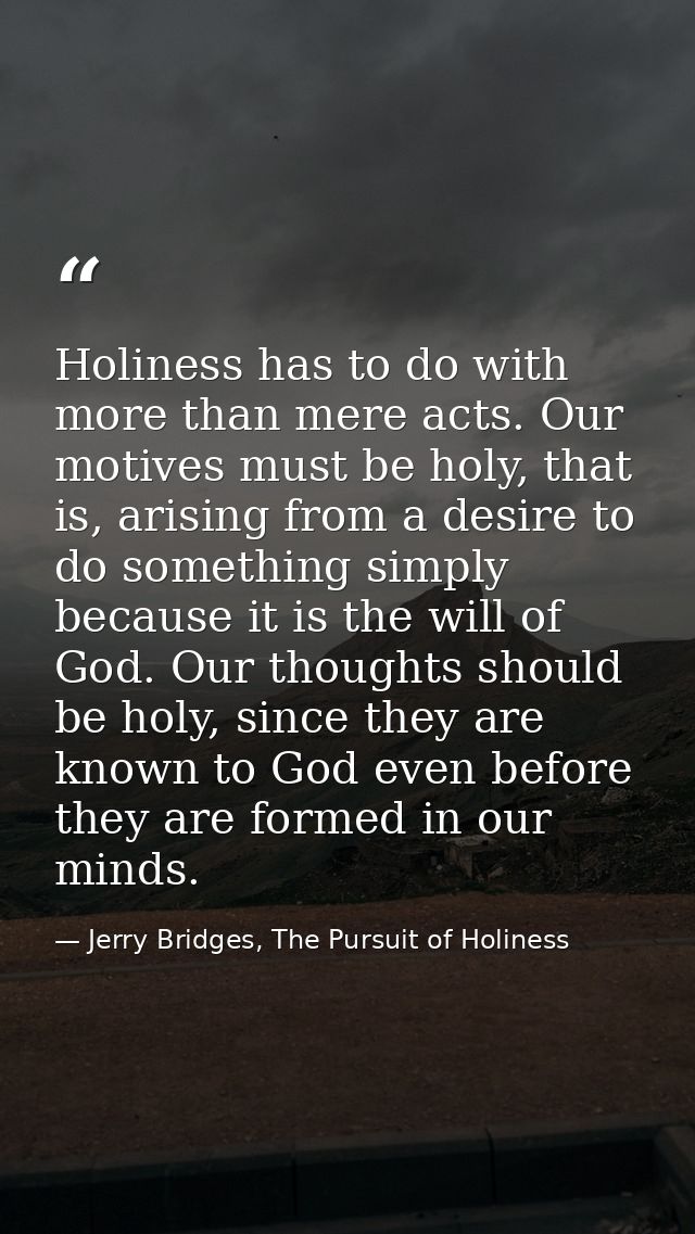 Holiness has to do with more than mere acts. Our motives must be holy, that is, arising from a desire to do something si — Jerry Bridges, The Pursuit of Holiness