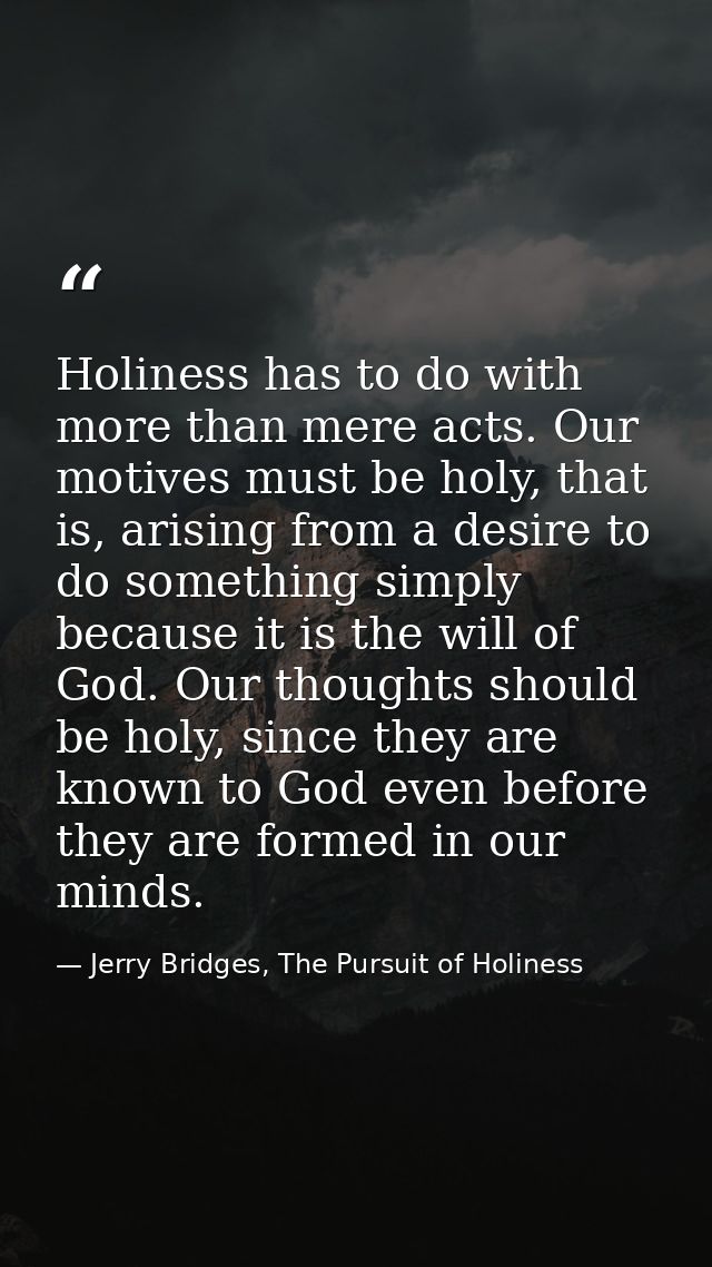 Holiness has to do with more than mere acts. Our motives must be holy, that is, arising from a desire to do something si — Jerry Bridges, The Pursuit of Holiness