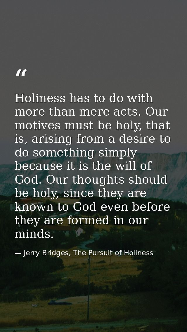 Holiness has to do with more than mere acts. Our motives must be holy, that is, arising from a desire to do something si — Jerry Bridges, The Pursuit of Holiness