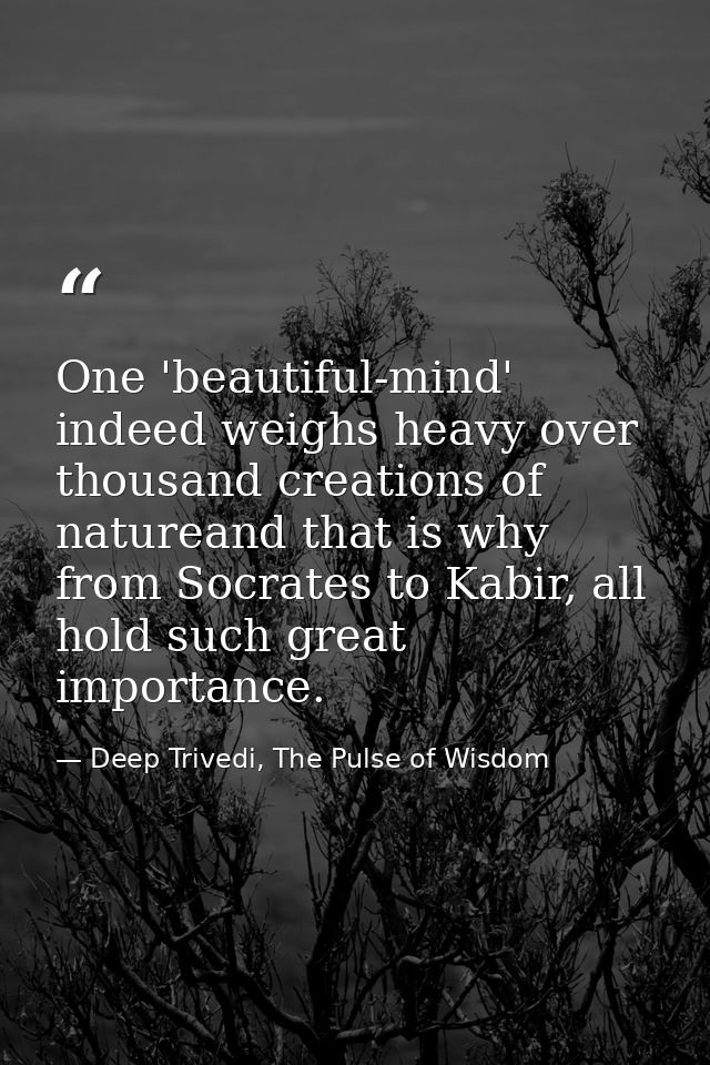 One 'beautiful-mind' indeed weighs heavy over thousand creations of natureand that is why from Socrates to Kabir, all ho — Deep Trivedi, The Pulse of Wisdom