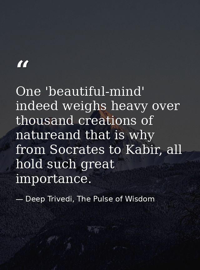 One 'beautiful-mind' indeed weighs heavy over thousand creations of natureand that is why from Socrates to Kabir, all ho — Deep Trivedi, The Pulse of Wisdom