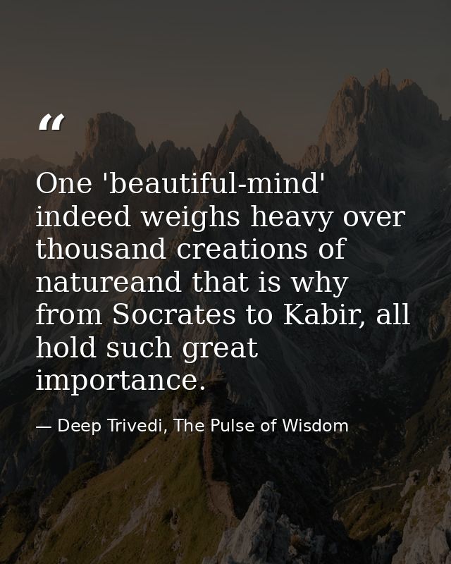One 'beautiful-mind' indeed weighs heavy over thousand creations of natureand that is why from Socrates to Kabir, all ho — Deep Trivedi, The Pulse of Wisdom