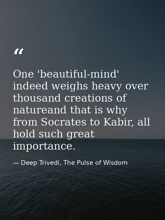 One 'beautiful-mind' indeed weighs heavy over thousand creations of natureand that is why from Socrates to Kabir, all ho — Deep Trivedi, The Pulse of Wisdom