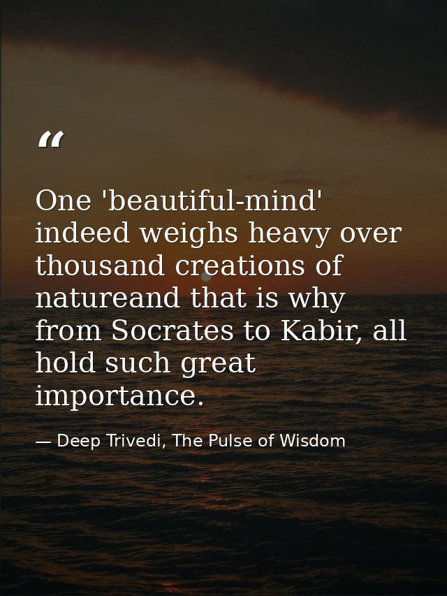 One 'beautiful-mind' indeed weighs heavy over thousand creations of natureand that is why from Socrates to Kabir, all ho — Deep Trivedi, The Pulse of Wisdom