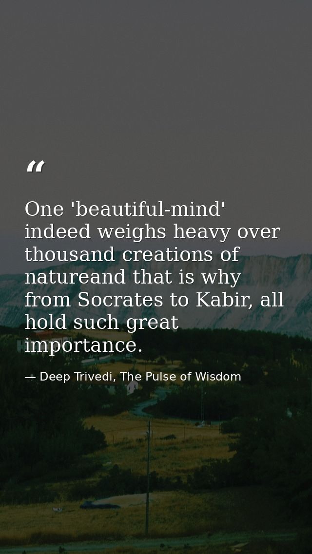 One 'beautiful-mind' indeed weighs heavy over thousand creations of natureand that is why from Socrates to Kabir, all ho — Deep Trivedi, The Pulse of Wisdom