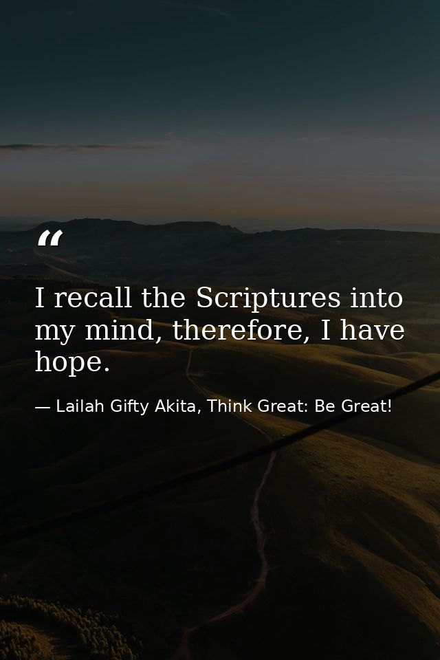 I recall the Scriptures into my mind, therefore, I have hope. — Lailah Gifty Akita, Think Great: Be Great!
