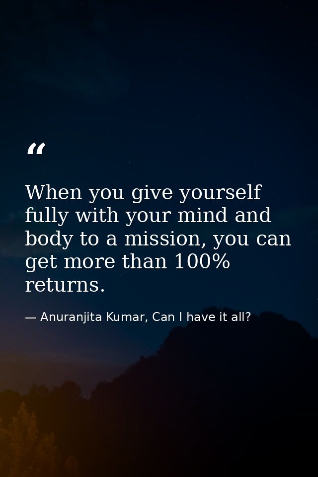 When you give yourself fully with your mind and body to a mission, you can get more than 100% returns. — Anuranjita Kumar, Can I have it all?