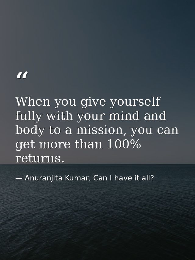 When you give yourself fully with your mind and body to a mission, you can get more than 100% returns. — Anuranjita Kumar, Can I have it all?