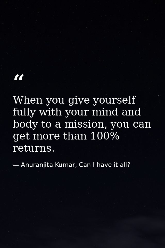 When you give yourself fully with your mind and body to a mission, you can get more than 100% returns. — Anuranjita Kumar, Can I have it all?