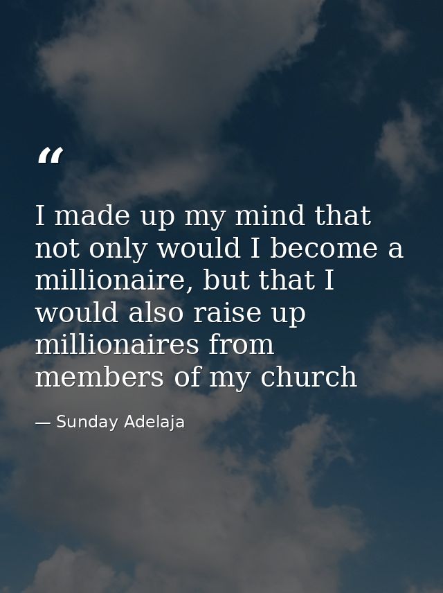I made up my mind that not only would I become a millionaire, but that I would also raise up millionaires from members o — Sunday Adelaja