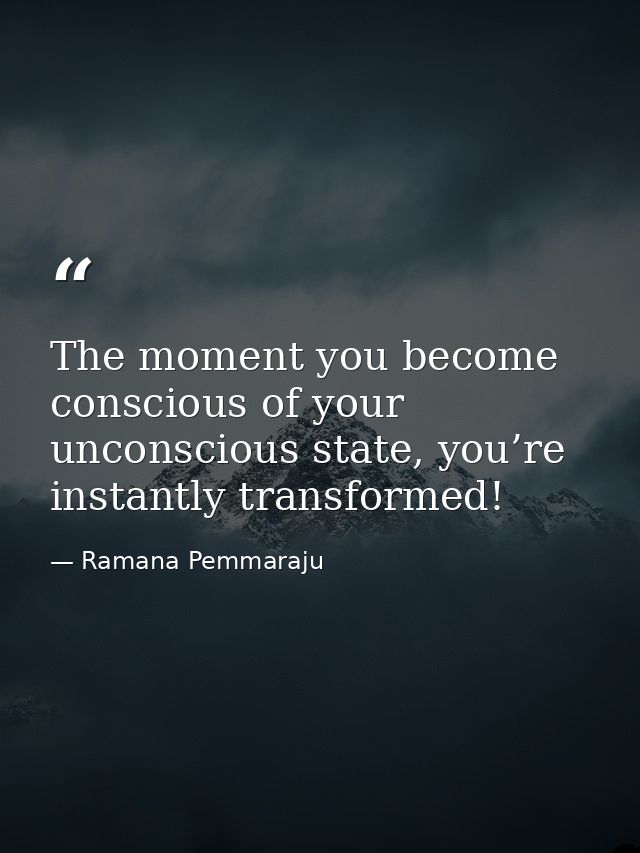 The moment you become conscious of your unconscious state, you’re instantly transformed! — Ramana Pemmaraju