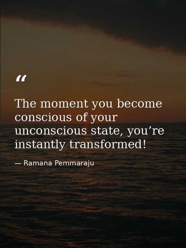 The moment you become conscious of your unconscious state, you’re instantly transformed! — Ramana Pemmaraju