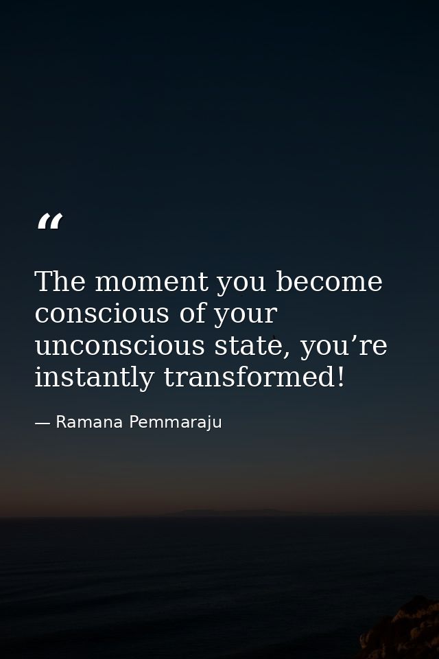 The moment you become conscious of your unconscious state, you’re instantly transformed! — Ramana Pemmaraju