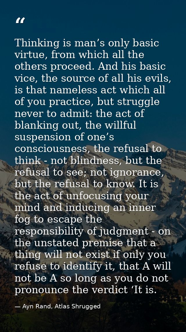 Thinking is man’s only basic virtue, from which all the others proceed. And his basic vice, the source of all his evils, — Ayn Rand, Atlas Shrugged
