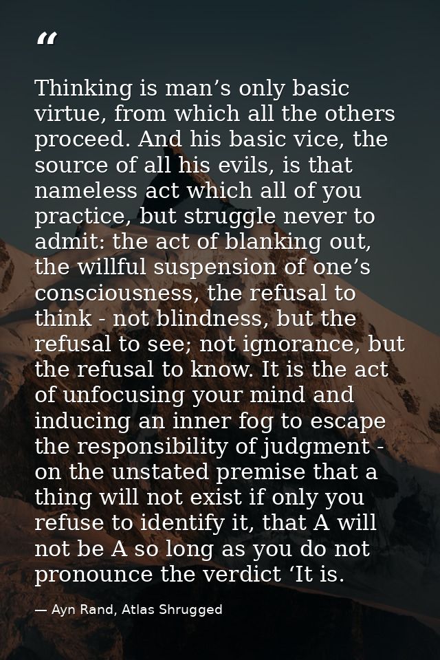 Thinking is man’s only basic virtue, from which all the others proceed. And his basic vice, the source of all his evils, — Ayn Rand, Atlas Shrugged