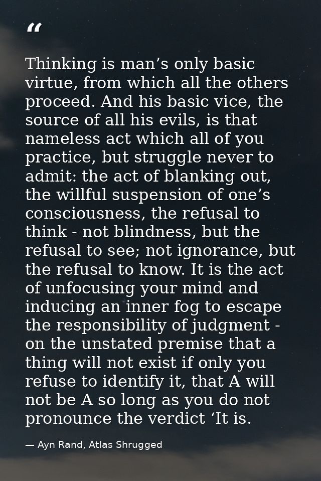 Thinking is man’s only basic virtue, from which all the others proceed. And his basic vice, the source of all his evils, — Ayn Rand, Atlas Shrugged