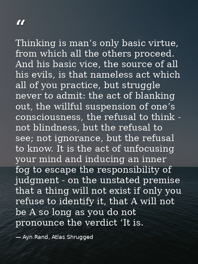 Thinking is man’s only basic virtue, from which all the others proceed. And his basic vice, the source of all his evils, — Ayn Rand, Atlas Shrugged