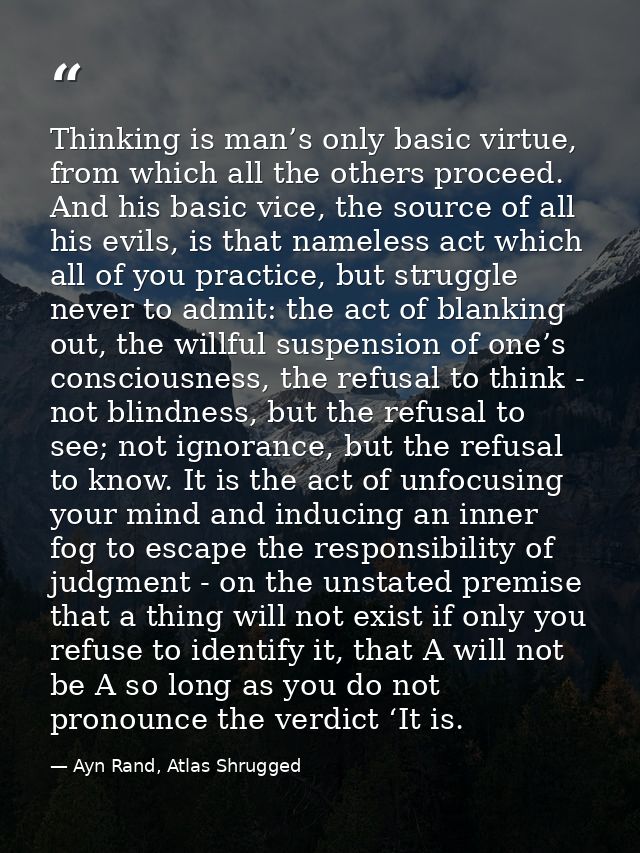Thinking is man’s only basic virtue, from which all the others proceed. And his basic vice, the source of all his evils, — Ayn Rand, Atlas Shrugged