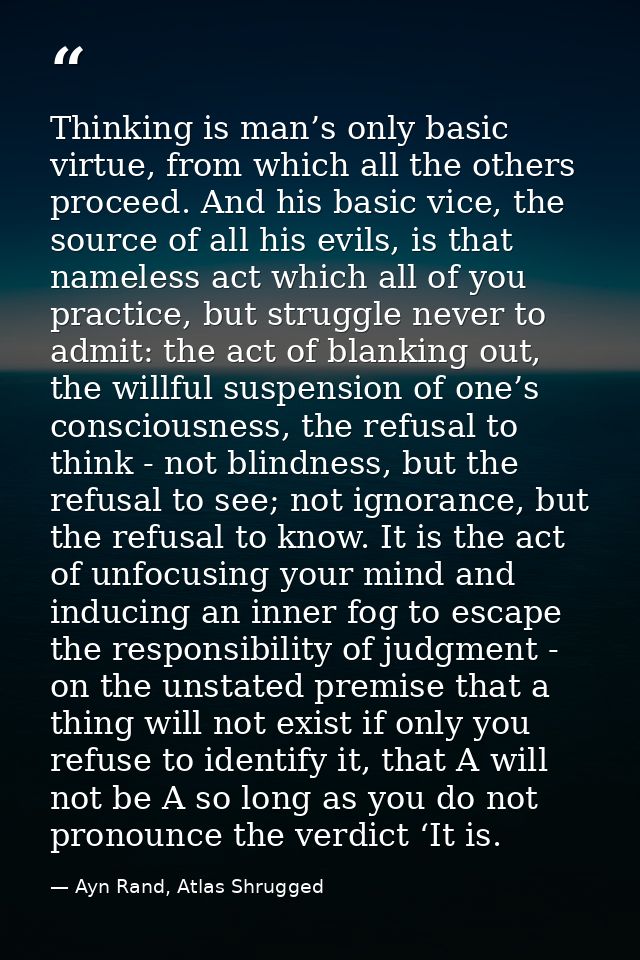 Thinking is man’s only basic virtue, from which all the others proceed. And his basic vice, the source of all his evils, — Ayn Rand, Atlas Shrugged
