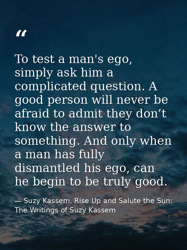 To test a man's ego, simply ask him a complicated question. A good person will never be afraid to admit they don’t know  — Suzy Kassem, Rise Up and Salute the Sun: The Writings of Suzy Kassem